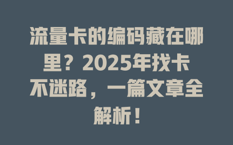 流量卡的编码藏在哪里？2025年找卡不迷路，一篇文章全解析！