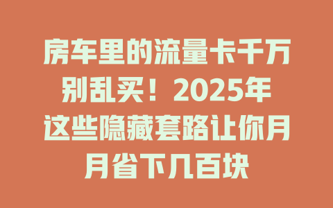 房车里的流量卡千万别乱买！2025年这些隐藏套路让你月月省下几百块
