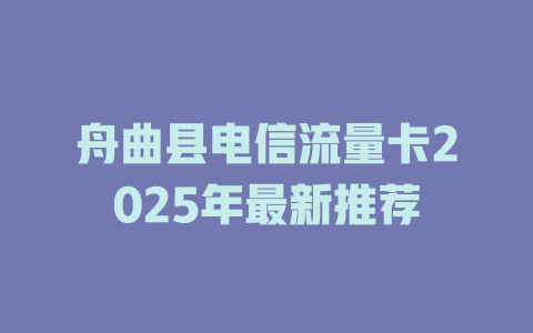 舟曲县电信流量卡2025年最新推荐