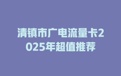 清镇市广电流量卡2025年超值推荐