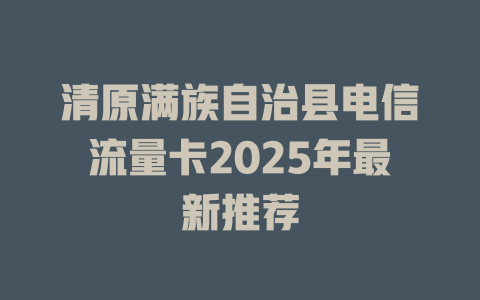 清原满族自治县电信流量卡2025年最新推荐