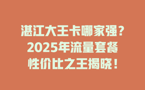 湛江大王卡哪家强？2025年流量套餐性价比之王揭晓！