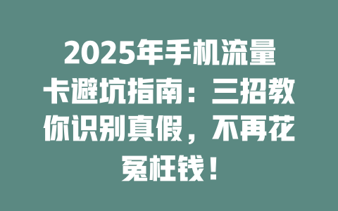 2025年手机流量卡避坑指南：三招教你识别真假，不再花冤枉钱！