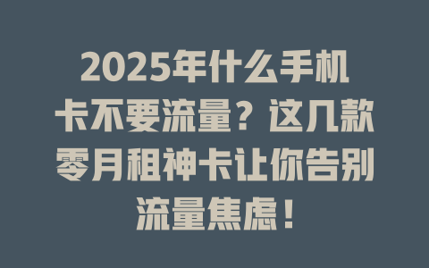 2025年什么手机卡不要流量?这几款零月租神卡让你告别流量焦虑!