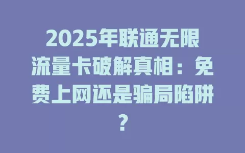 2025年联通无限流量卡破解真相：免费上网还是骗局陷阱？