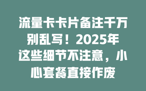 流量卡卡片备注千万别乱写！2025年这些细节不注意，小心套餐直接作废