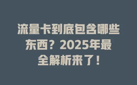 流量卡到底包含哪些东西？2025年最全解析来了！