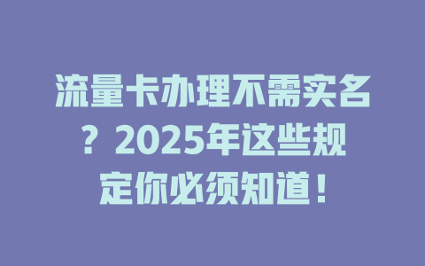 流量卡办理不需实名？2025年这些规定你必须知道！