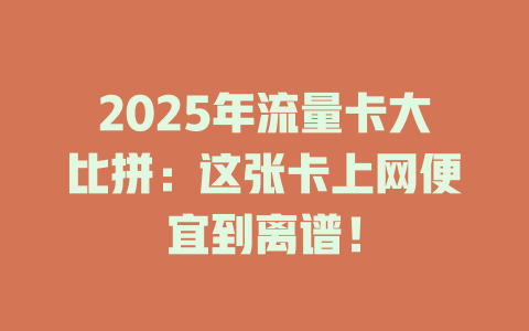 2025年流量卡大比拼：这张卡上网便宜到离谱！