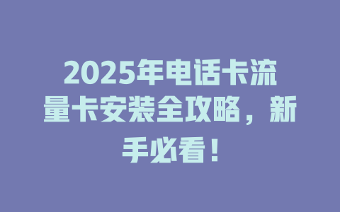 2025年电话卡流量卡安装全攻略，新手必看！