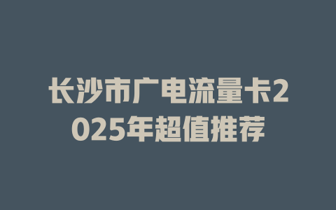 长沙市广电流量卡2025年超值推荐