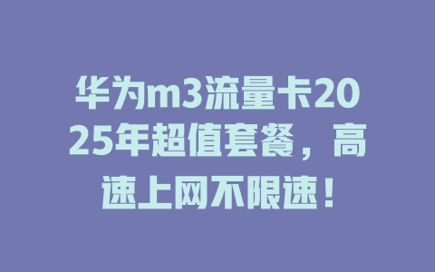 华为m3流量卡2025年超值套餐,高速上网不限速!