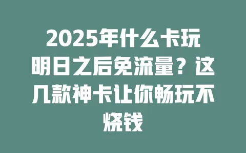 2025年什么卡玩明日之后免流量？这几款神卡让你畅玩不烧钱
