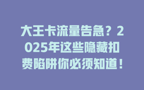 大王卡流量告急？2025年这些隐藏扣费陷阱你必须知道！