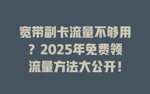 宽带副卡流量不够用？2025年免费领流量方法大公开！