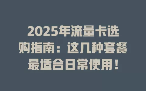 2025年流量卡选购指南：这几种套餐最适合日常使用！