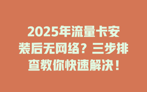 2025年流量卡安装后无网络？三步排查教你快速解决！