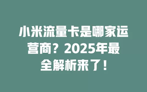 小米流量卡是哪家运营商？2025年最全解析来了！