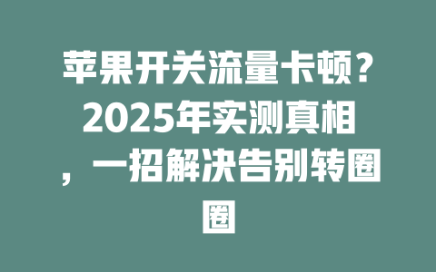 苹果开关流量卡顿？2025年实测真相，一招解决告别转圈圈