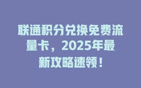 联通积分兑换免费流量卡，2025年最新攻略速领！
