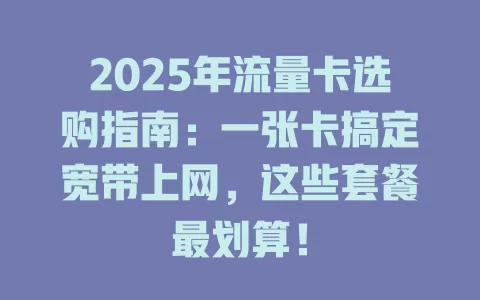 2025年流量卡选购指南：一张卡搞定宽带上网，这些套餐最划算！