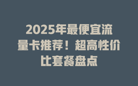 2025年最便宜流量卡推荐！超高性价比套餐盘点