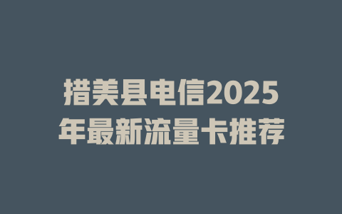 措美县电信2025年最新流量卡推荐