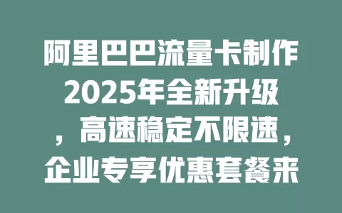 阿里巴巴流量卡制作2025年全新升级，高速稳定不限速，企业专享优惠套餐来袭！