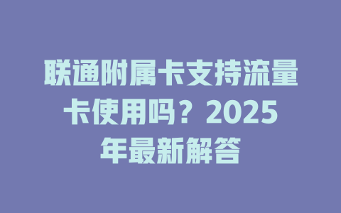 联通附属卡支持流量卡使用吗？2025年最新解答