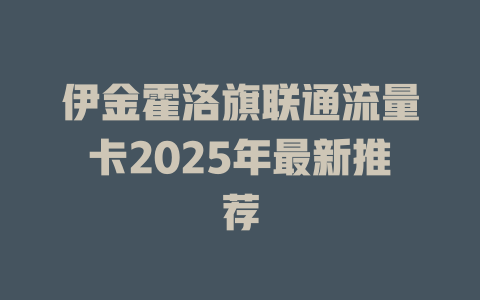 伊金霍洛旗联通流量卡2025年最新推荐
