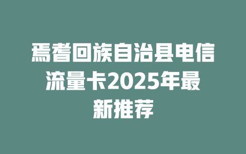 焉耆回族自治县电信流量卡2025年最新推荐