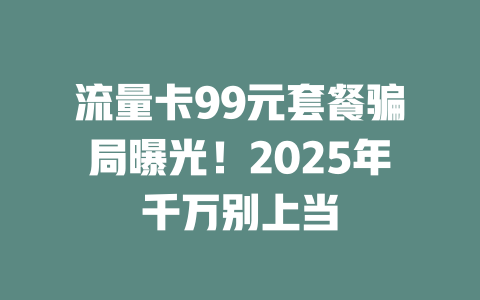 流量卡99元套餐骗局曝光！2025年千万别上当