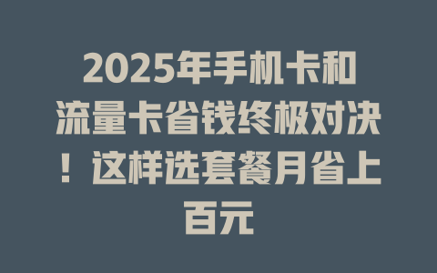 2025年手机卡和流量卡省钱终极对决！这样选套餐月省上百元
