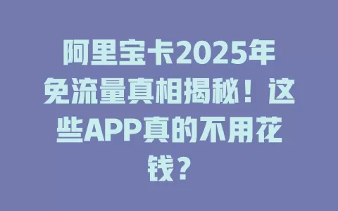 阿里宝卡2025年免流量真相揭秘!这些APP真的不用花钱?