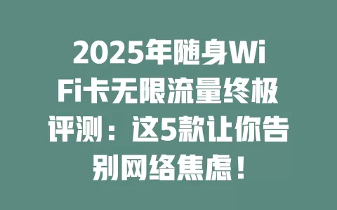 2025年随身WiFi卡无限流量终极评测：这5款让你告别网络焦虑！