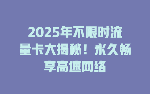 2025年不限时流量卡大揭秘！永久畅享高速网络