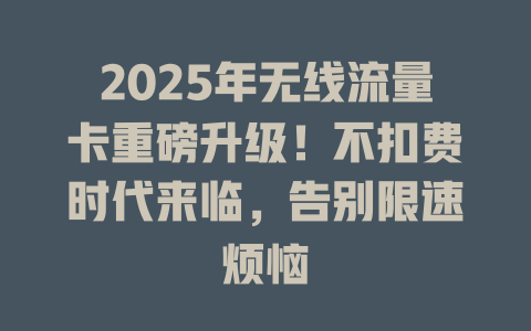 2025年无线流量卡重磅升级！不扣费时代来临，告别限速烦恼