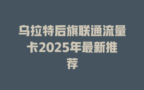 乌拉特后旗联通流量卡2025年最新推荐
