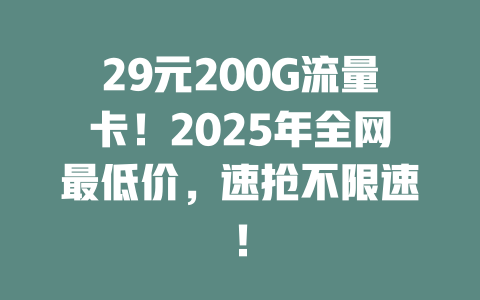29元200G流量卡！2025年全网最低价，速抢不限速！
