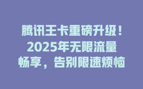 腾讯王卡重磅升级！2025年无限流量畅享，告别限速烦恼