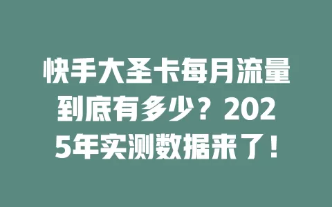 快手大圣卡每月流量到底有多少？2025年实测数据来了！