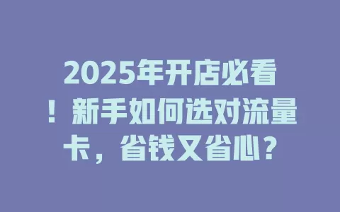 2025年开店必看！新手如何选对流量卡，省钱又省心？