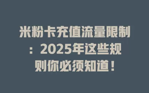 米粉卡充值流量限制：2025年这些规则你必须知道！