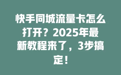 快手同城流量卡怎么打开？2025年最新教程来了，3步搞定！