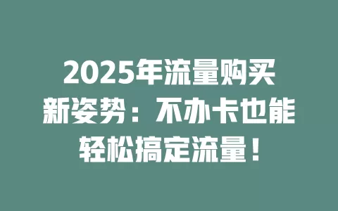 2025年流量购买新姿势：不办卡也能轻松搞定流量！