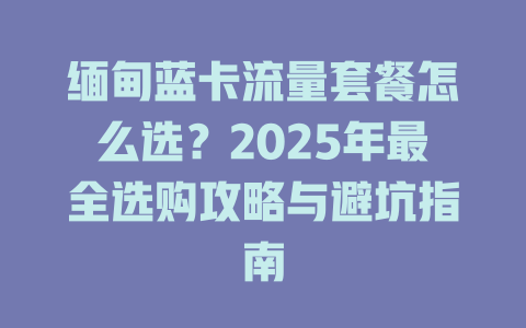 缅甸蓝卡流量套餐怎么选？2025年最全选购攻略与避坑指南