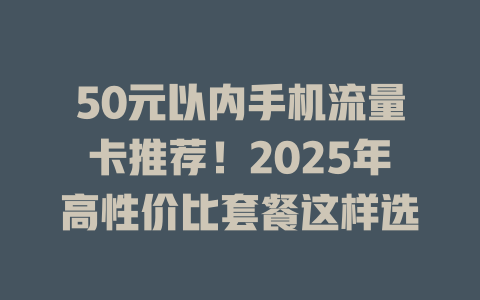 50元以内手机流量卡推荐！2025年高性价比套餐这样选