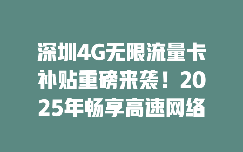 深圳4G无限流量卡补贴重磅来袭！2025年畅享高速网络
