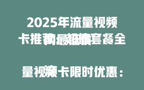 2025年流量视频卡推荐：超值套餐全网最低价  

流量视频卡限时优惠：高速流量不限速  

流量视频卡实测：这样用省下一半话费  

流量视频卡大比拼：哪家运营商最划算  

2025年必办流量视频卡：刷剧不卡顿  

流量视频卡隐藏福利：免费领100G流量  

流量视频卡避坑指南：这些套餐千万别选  

2025年最新流量视频卡：月租9元享1000G