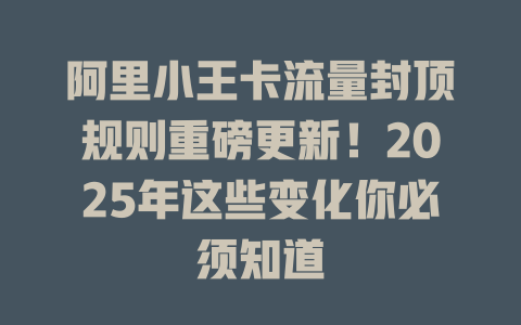 阿里小王卡流量封顶规则重磅更新！2025年这些变化你必须知道